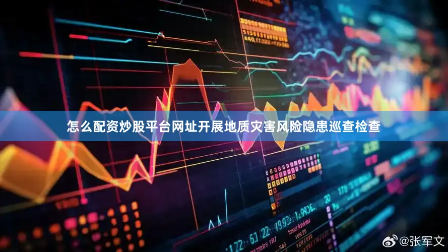 怎么配资炒股平台网址开展地质灾害风险隐患巡查检查