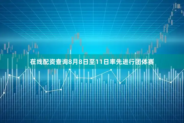 在线配资查询8月8日至11日率先进行团体赛