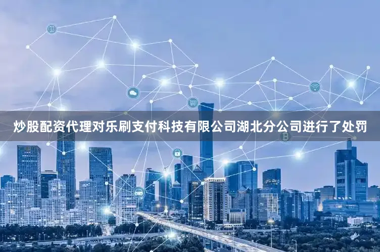 炒股配资代理对乐刷支付科技有限公司湖北分公司进行了处罚