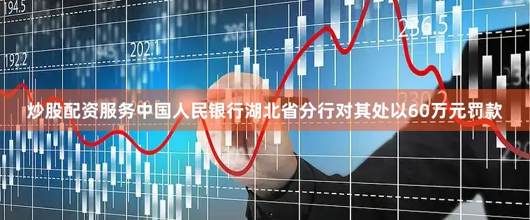 炒股配资服务中国人民银行湖北省分行对其处以60万元罚款