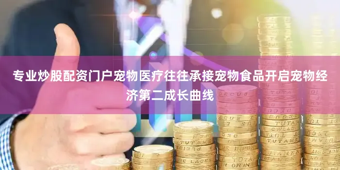专业炒股配资门户宠物医疗往往承接宠物食品开启宠物经济第二成长曲线