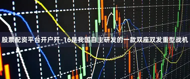 股票配资平台开户歼-16是我国自主研发的一款双座双发重型战机