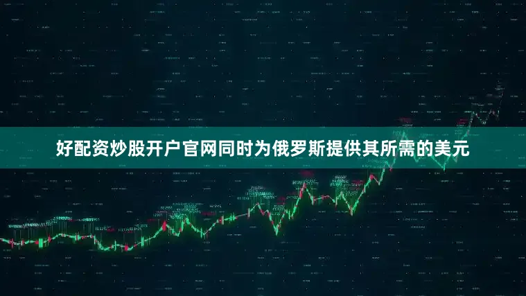 好配资炒股开户官网同时为俄罗斯提供其所需的美元