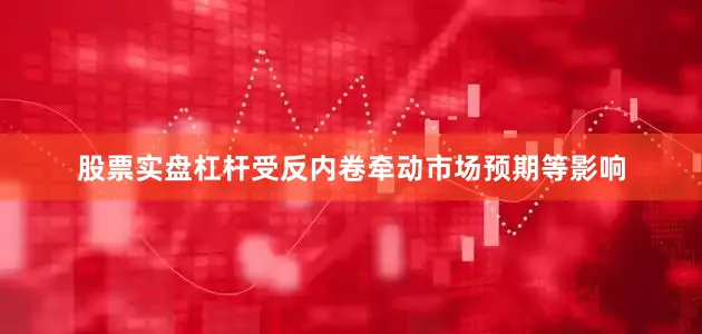 股票实盘杠杆受反内卷牵动市场预期等影响