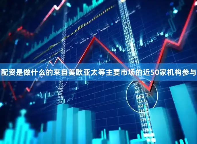 配资是做什么的来自美欧亚太等主要市场的近50家机构参与