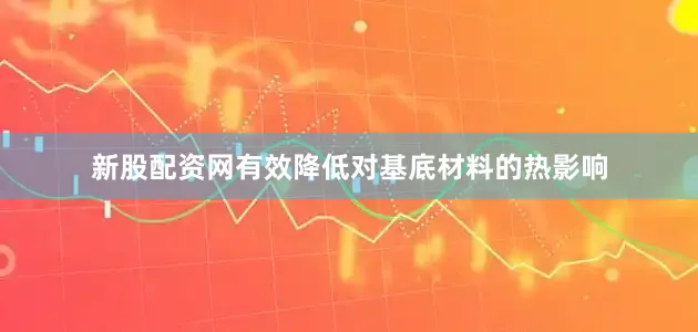 新股配资网有效降低对基底材料的热影响