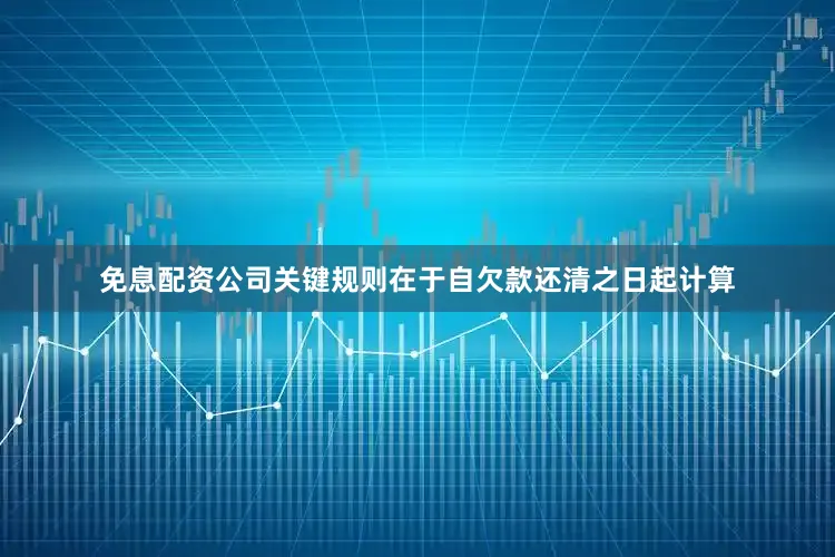 免息配资公司关键规则在于自欠款还清之日起计算