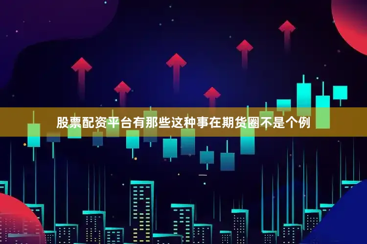 股票配资平台有那些这种事在期货圈不是个例