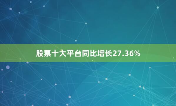 股票十大平台同比增长27.36%