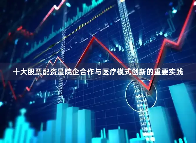 十大股票配资是院企合作与医疗模式创新的重要实践