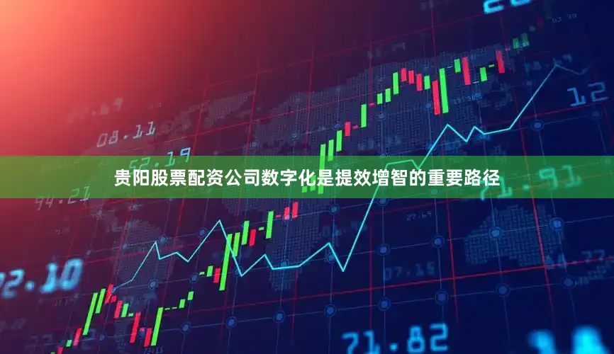 贵阳股票配资公司数字化是提效增智的重要路径