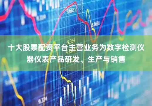 十大股票配资平台主营业务为数字检测仪器仪表产品研发、生产与销售