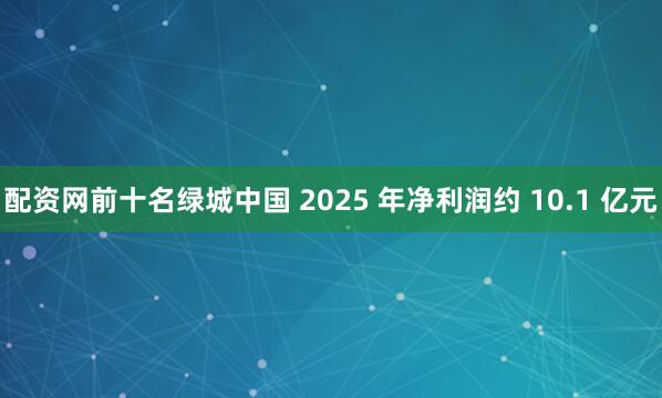 配资网前十名绿城中国 2025 年净利润约 10.1 亿元