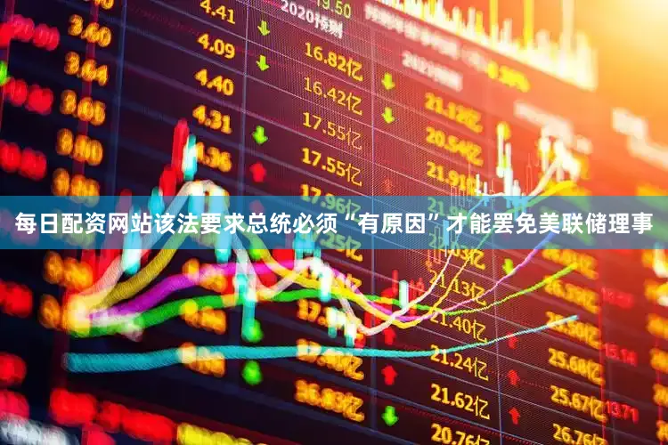 每日配资网站该法要求总统必须“有原因”才能罢免美联储理事