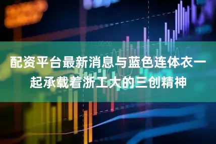 配资平台最新消息与蓝色连体衣一起承载着浙工大的三创精神