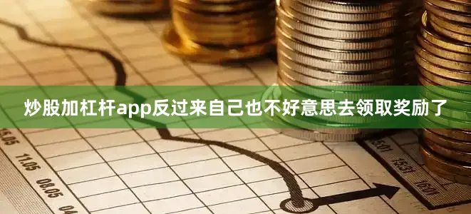 炒股加杠杆app反过来自己也不好意思去领取奖励了