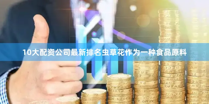 10大配资公司最新排名虫草花作为一种食品原料