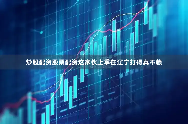 炒股配资股票配资这家伙上季在辽宁打得真不赖