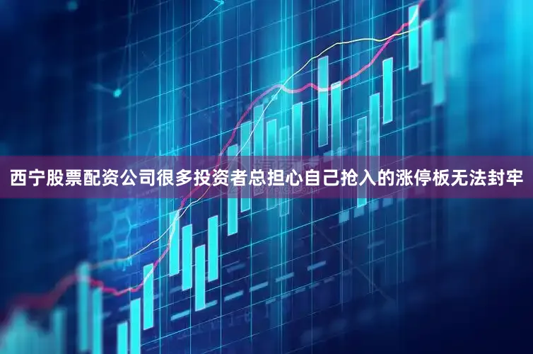 西宁股票配资公司　　很多投资者总担心自己抢入的涨停板无法封牢