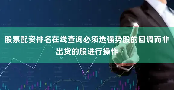 股票配资排名在线查询必须选强势股的回调而非出货的股进行操作