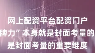 网上配资平台配资门户这种“品牌力”本身就是封面考量的重要维度