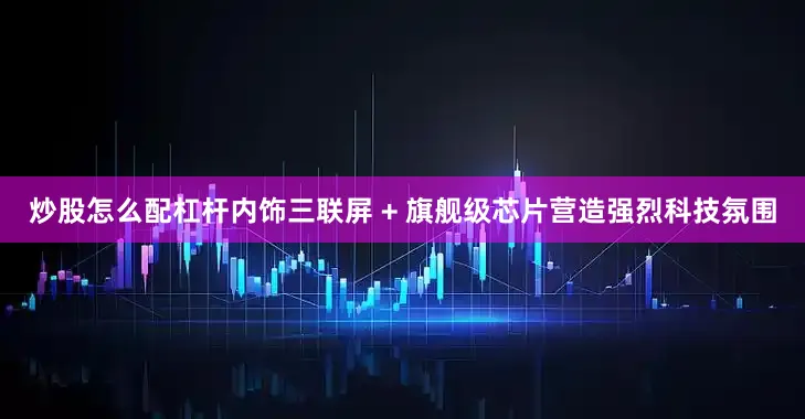 炒股怎么配杠杆内饰三联屏 + 旗舰级芯片营造强烈科技氛围