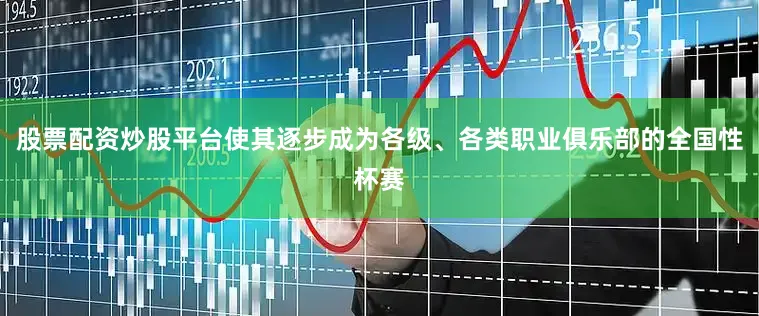 股票配资炒股平台使其逐步成为各级、各类职业俱乐部的全国性杯赛