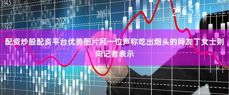 配资炒股配资平台优势图片另一位声称吃出烟头的网友丁女士则向记者表示