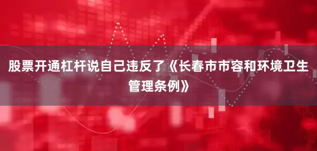 股票开通杠杆说自己违反了《长春市市容和环境卫生管理条例》