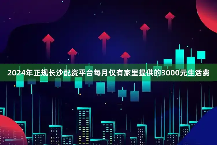 2024年正规长沙配资平台每月仅有家里提供的3000元生活费