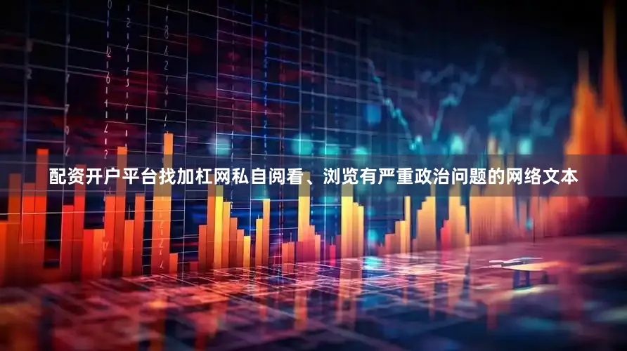 配资开户平台找加杠网私自阅看、浏览有严重政治问题的网络文本