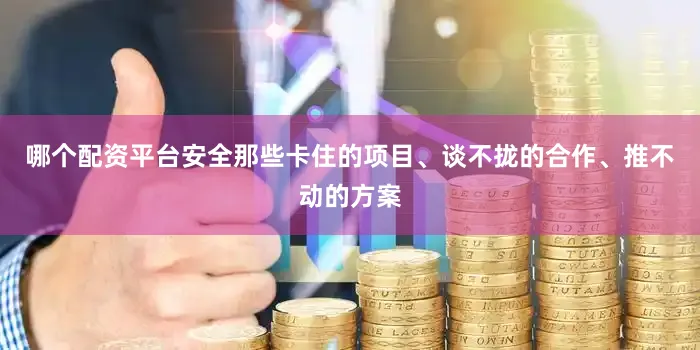 哪个配资平台安全那些卡住的项目、谈不拢的合作、推不动的方案
