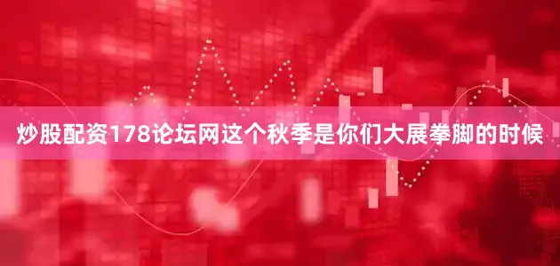炒股配资178论坛网这个秋季是你们大展拳脚的时候