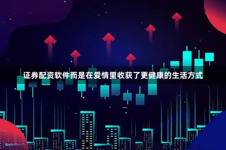 证券配资软件而是在爱情里收获了更健康的生活方式