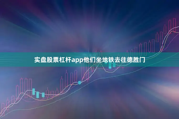 实盘股票杠杆app他们坐地铁去往德胜门