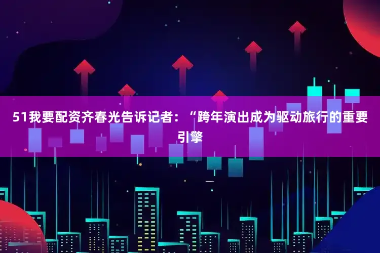 51我要配资齐春光告诉记者：“跨年演出成为驱动旅行的重要引擎