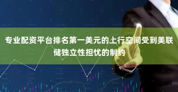 专业配资平台排名第一美元的上行空间受到美联储独立性担忧的制约