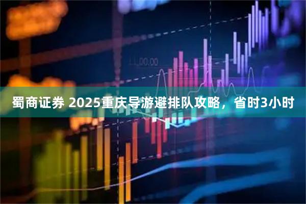 蜀商证券 2025重庆导游避排队攻略，省时3小时