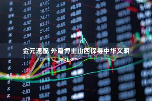 金元速配 外籍博主山西探寻中华文明