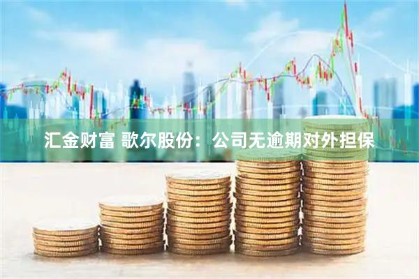 汇金财富 歌尔股份：公司无逾期对外担保