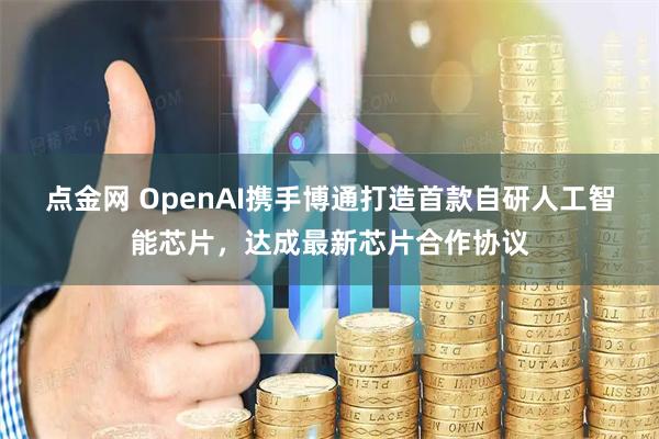 点金网 OpenAI携手博通打造首款自研人工智能芯片，达成最新芯片合作协议