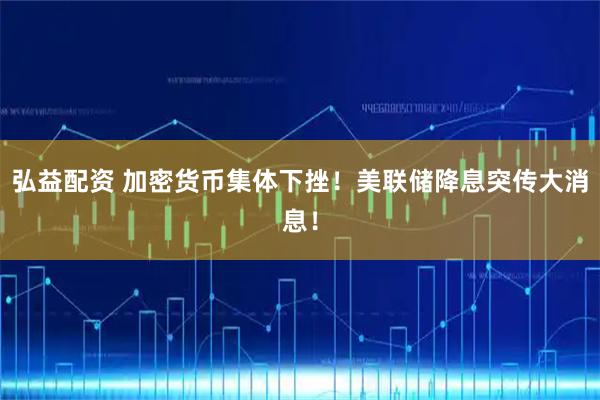 弘益配资 加密货币集体下挫！美联储降息突传大消息！