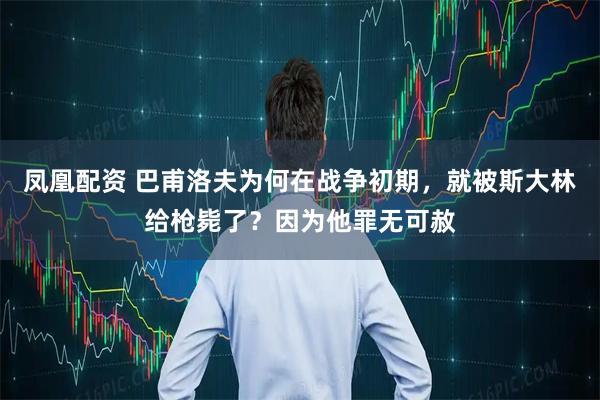 凤凰配资 巴甫洛夫为何在战争初期，就被斯大林给枪毙了？因为他罪无可赦