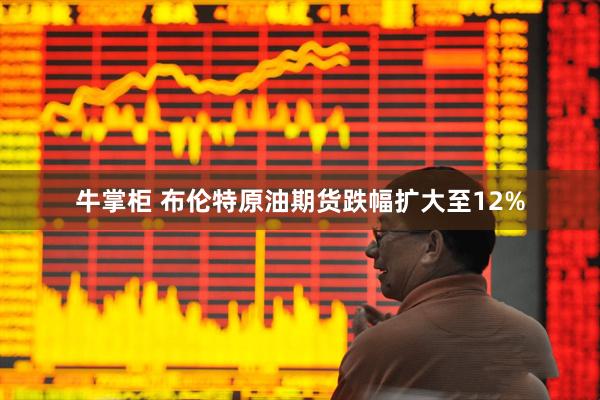 牛掌柜 布伦特原油期货跌幅扩大至12%