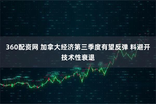 360配资网 加拿大经济第三季度有望反弹 料避开技术性衰退