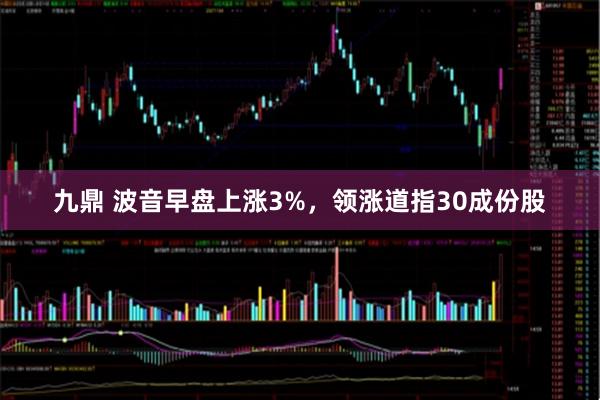 九鼎 波音早盘上涨3%，领涨道指30成份股