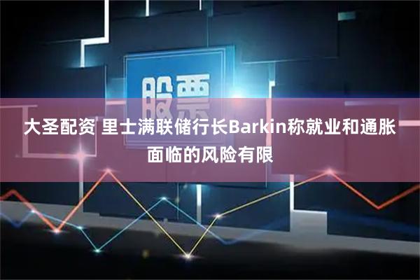 大圣配资 里士满联储行长Barkin称就业和通胀面临的风险有限