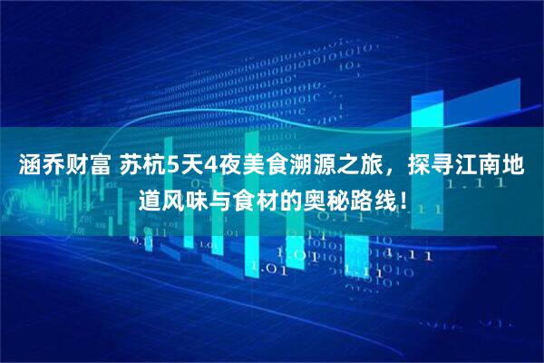 涵乔财富 苏杭5天4夜美食溯源之旅，探寻江南地道风味与食材的奥秘路线！