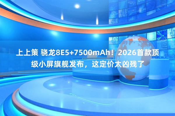 上上策 骁龙8E5+7500mAh！2026首款顶级小屏旗舰发布，这定价太凶残了