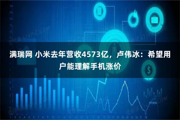 满瑞网 小米去年营收4573亿，卢伟冰：希望用户能理解手机涨价